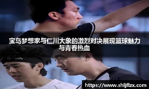 宝岛梦想家与仁川大象的激烈对决展现篮球魅力与青春热血